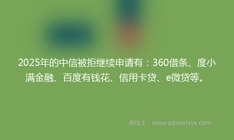 2025年的中信被拒继续申请有：360借条、度小满金融、百度有钱花、信用卡贷、e微贷等。