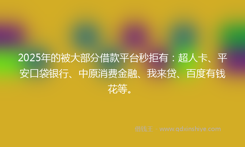 2025年的被大部分借款平台秒拒有：超人卡、平安口袋银行、中原消费金融、我来贷、百度有钱花等。