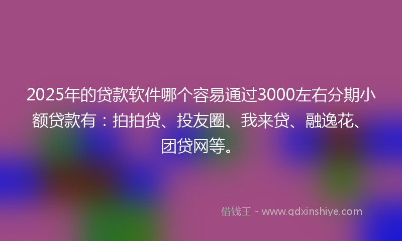 2025年的贷款软件哪个容易通过3000左右分期小额贷款有：拍拍贷、投友圈、我来贷、融逸花、团贷网等。