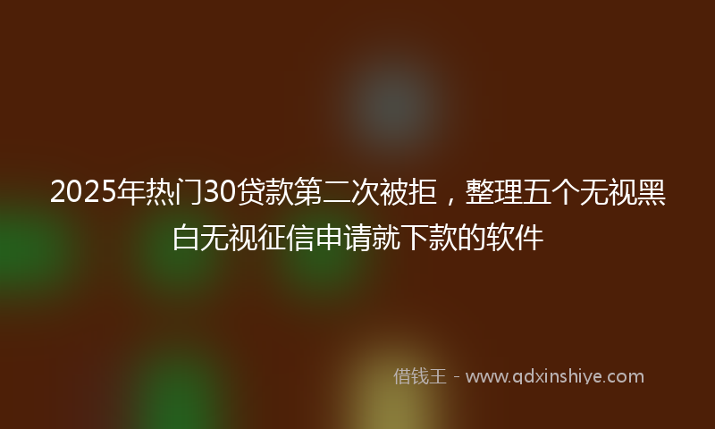 2025年热门30贷款第二次被拒，整理五个无视黑白无视征信申请就下款的软件