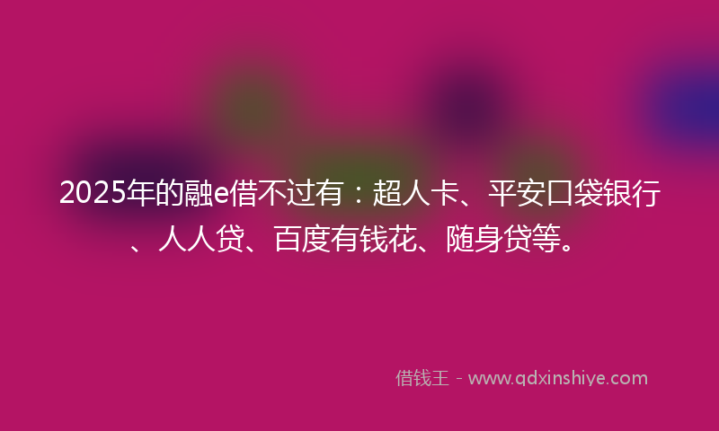 2025年的融e借不过有：超人卡、平安口袋银行、人人贷、百度有钱花、随身贷等。