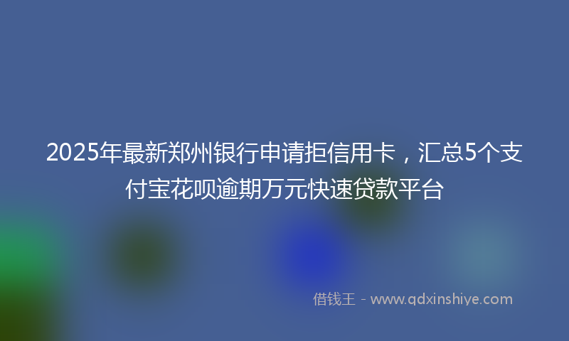 2025年最新郑州银行申请拒信用卡，汇总5个支付宝花呗逾期万元快速贷款平台