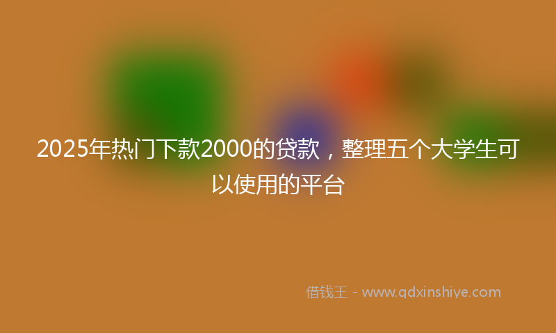 2025年热门下款2000的贷款，整理五个大学生可以使用的平台