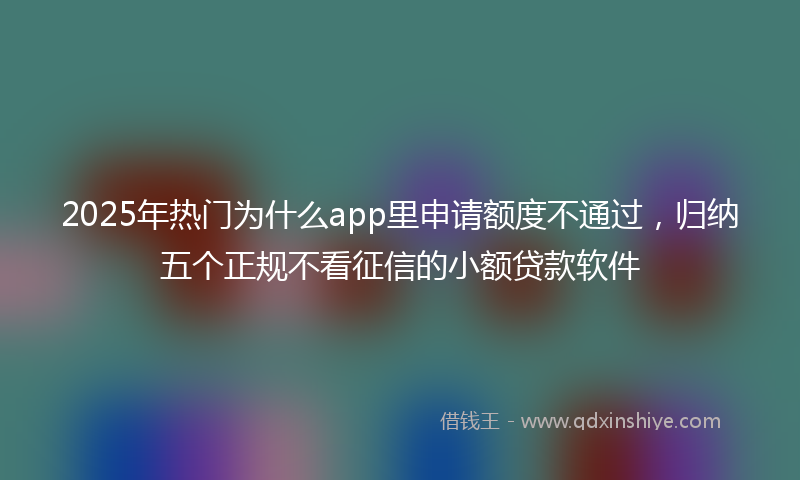 2025年热门为什么app里申请额度不通过，归纳五个正规不看征信的小额贷款软件