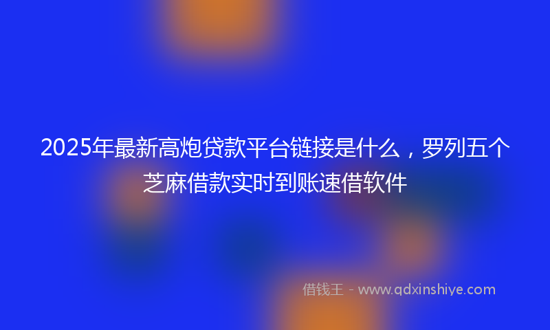 2025年最新高炮贷款平台链接是什么，罗列五个芝麻借款实时到账速借软件