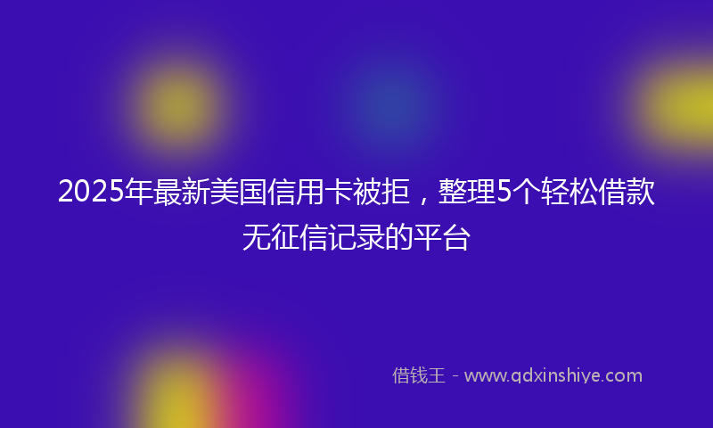 2025年最新美国信用卡被拒，整理5个轻松借款无征信记录的平台