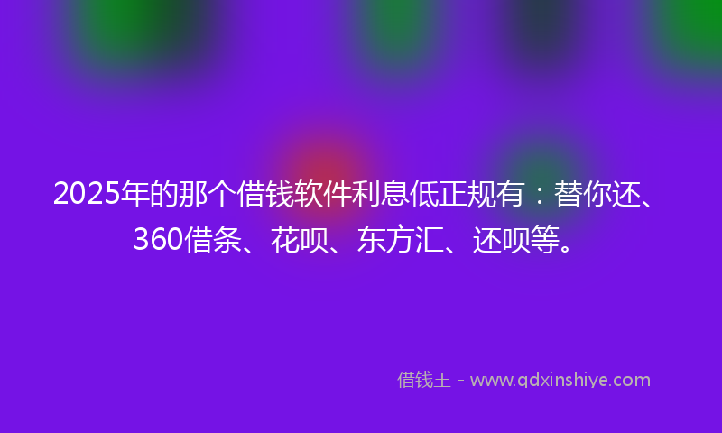 2025年的那个借钱软件利息低正规有:替你还、360借条、花呗、东方汇、还呗等。