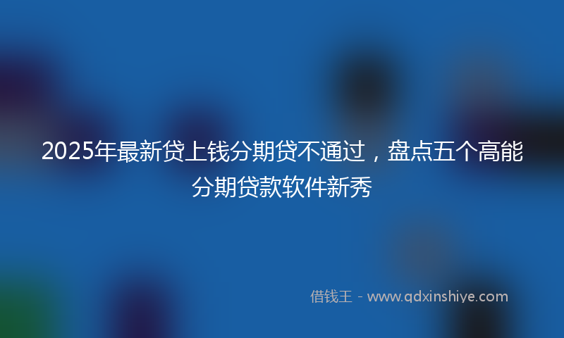 2025年最新贷上钱分期贷不通过，盘点五个高能分期贷款软件新秀