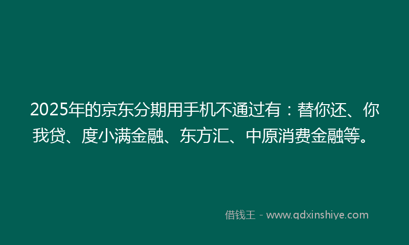 2025年的京东分期用手机不通过有：替你还、你我贷、度小满金融、东方汇、中原消费金融等。
