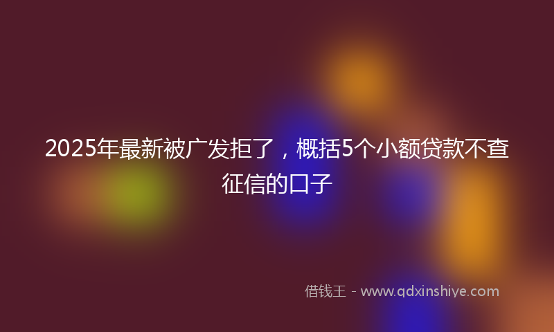 2025年最新被广发拒了，概括5个小额贷款不查征信的口子