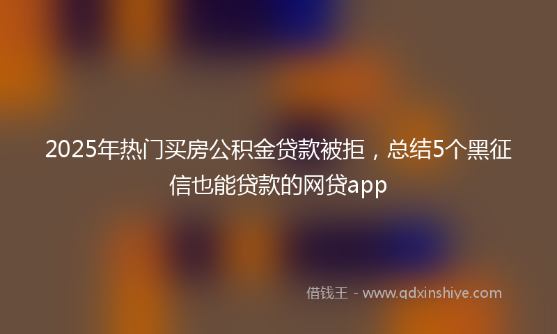 2025年热门买房公积金贷款被拒，总结5个黑征信也能贷款的网贷app