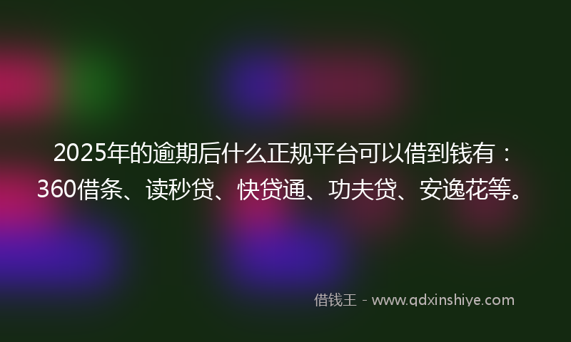 2025年的逾期后什么正规平台可以借到钱有：360借条、读秒贷、快贷通、功夫贷、安逸花等。