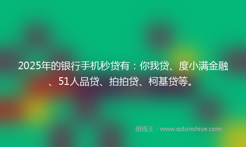 2025年的银行手机秒贷有：你我贷、度小满金融、51人品贷、拍拍贷、柯基贷等。