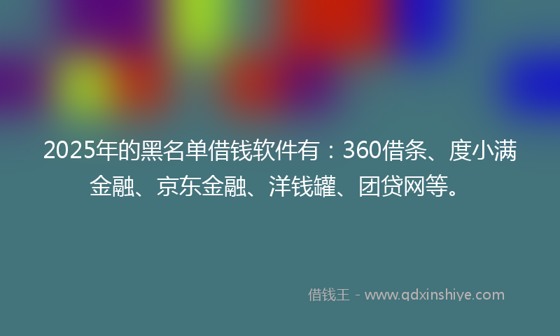 2025年的黑名单借钱软件有:360借条、度小满金融、京东金融、洋钱罐、团贷网等。