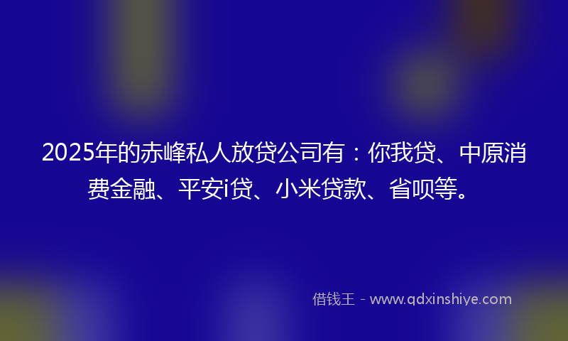 2025年的赤峰私人放贷公司有：你我贷、中原消费金融、平安i贷、小米贷款、省呗等。