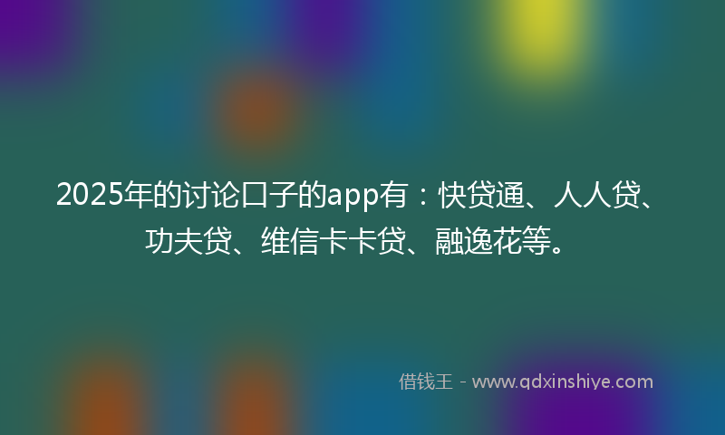 2025年的讨论口子的app有：快贷通、人人贷、功夫贷、维信卡卡贷、融逸花等。