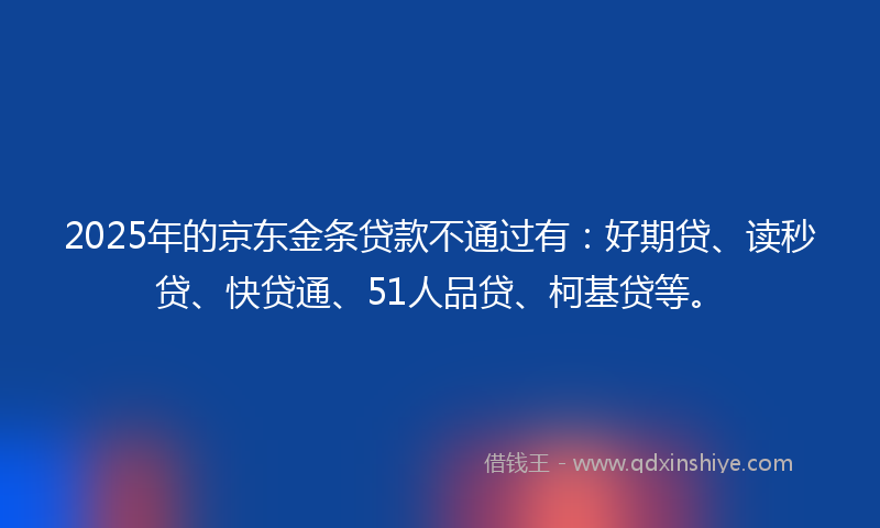 2025年的京东金条贷款不通过有：好期贷、读秒贷、快贷通、51人品贷、柯基贷等。