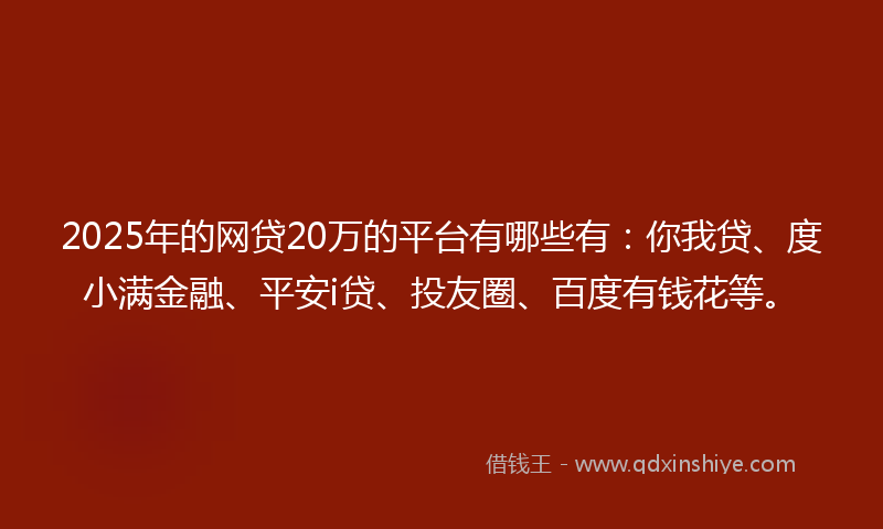 2025年的网贷20万的平台有哪些有：你我贷、度小满金融、平安i贷、投友圈、百度有钱花等。