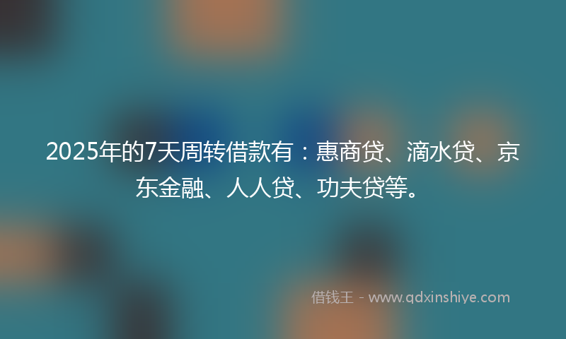 2025年的7天周转借款有：惠商贷、滴水贷、京东金融、人人贷、功夫贷等。