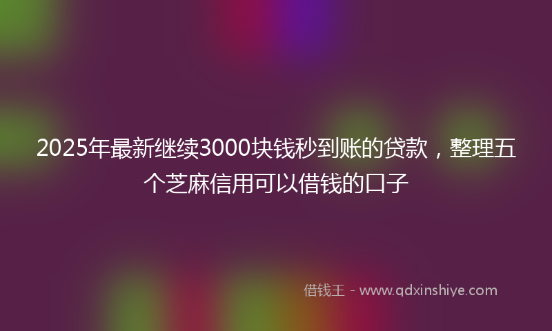 2025年最新继续3000块钱秒到账的贷款，整理五个芝麻信用可以借钱的口子