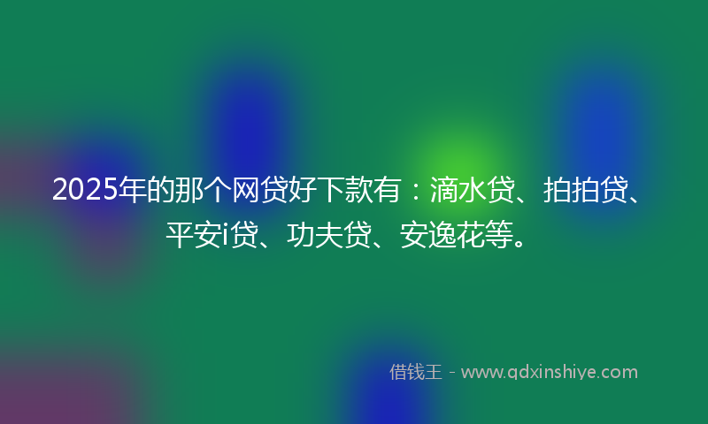 2025年的那个网贷好下款有：滴水贷、拍拍贷、平安i贷、功夫贷、安逸花等。