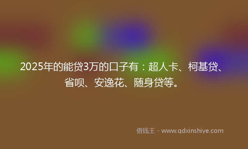 2025年的能贷3万的口子有：超人卡、柯基贷、省呗、安逸花、随身贷等。