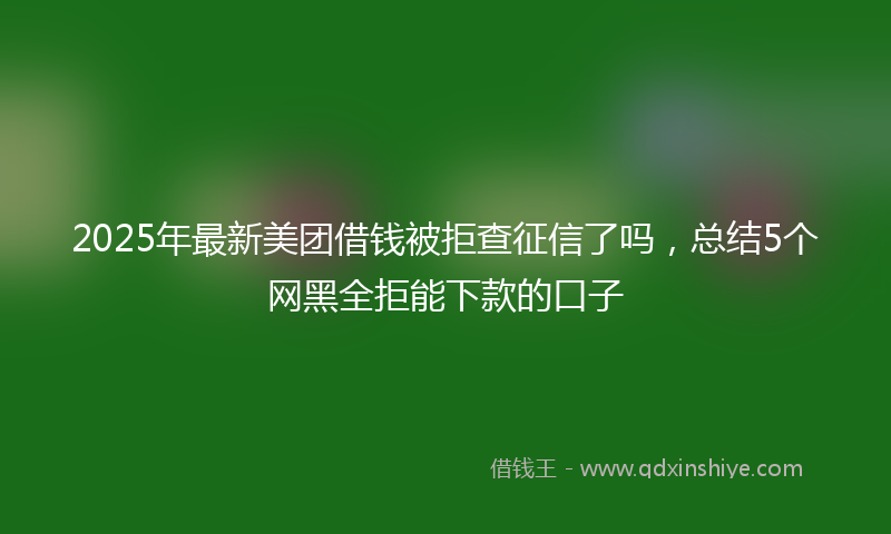 2025年最新美团借钱被拒查征信了吗，总结5个网黑全拒能下款的口子