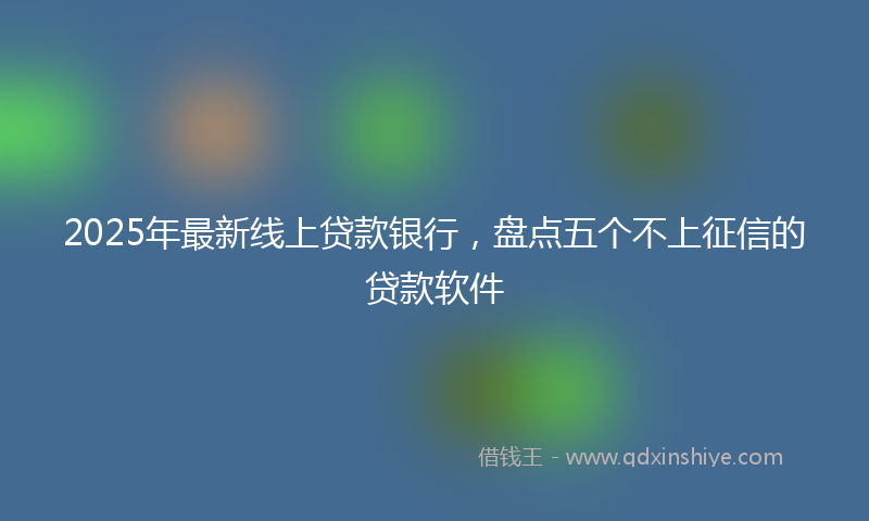 2025年最新线上贷款银行，盘点五个不上征信的贷款软件