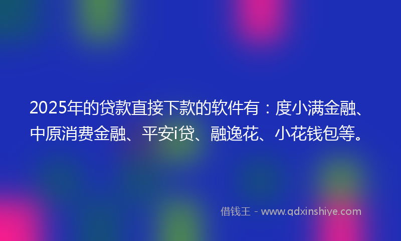 2025年的贷款直接下款的软件有：度小满金融、中原消费金融、平安i贷、融逸花、小花钱包等。