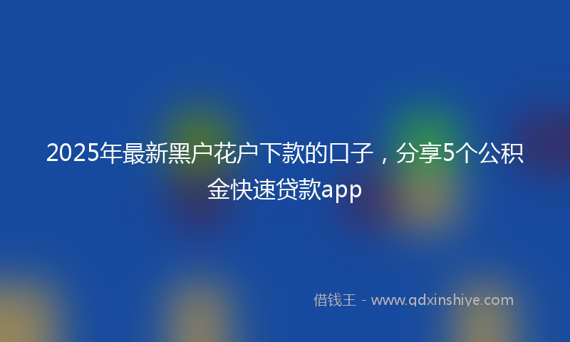 2025年最新黑户花户下款的口子，分享5个公积金快速贷款app