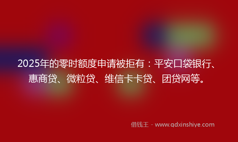 2025年的零时额度申请被拒有：平安口袋银行、惠商贷、微粒贷、维信卡卡贷、团贷网等。