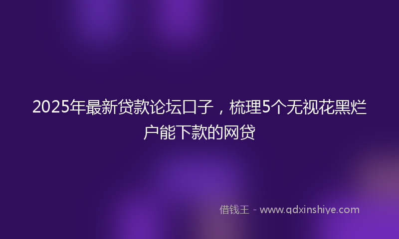 2025年最新贷款论坛口子，梳理5个无视花黑烂户能下款的网贷