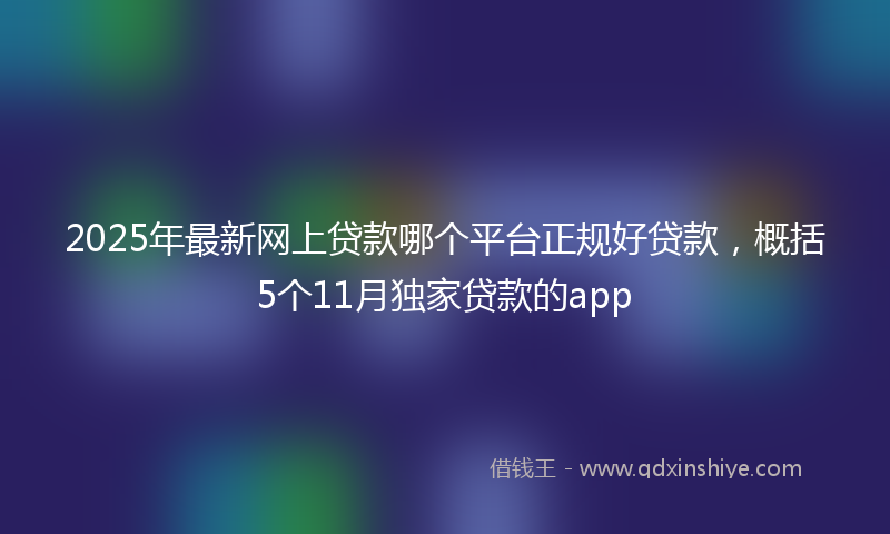 2025年最新网上贷款哪个平台正规好贷款，概括5个11月独家贷款的app