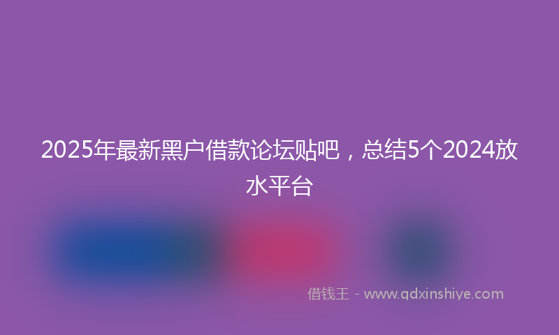 2025年最新黑户借款论坛贴吧，总结5个2024放水平台
