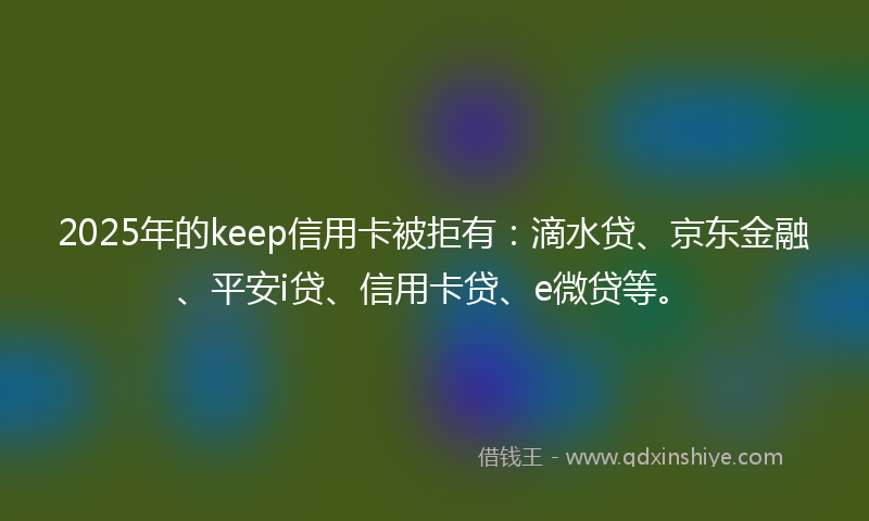 2025年的keep信用卡被拒有：滴水贷、京东金融、平安i贷、信用卡贷、e微贷等。