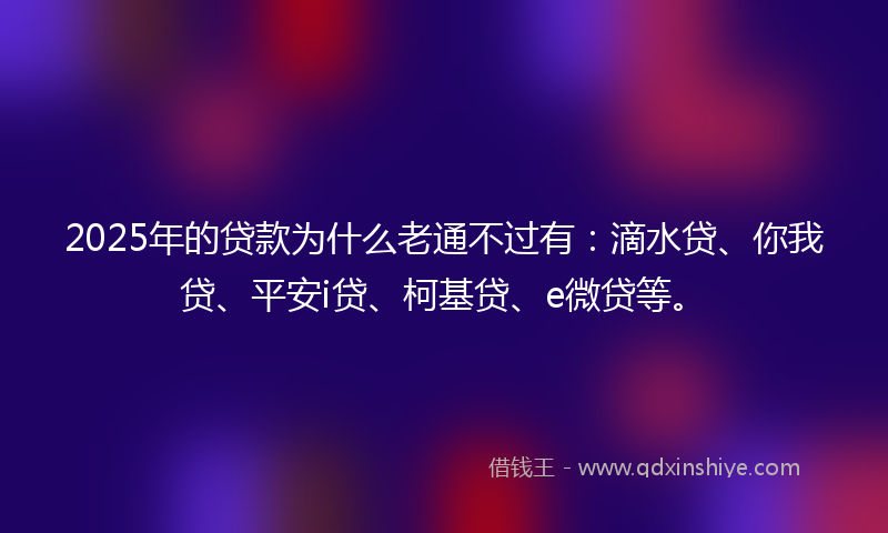 2025年的贷款为什么老通不过有：滴水贷、你我贷、平安i贷、柯基贷、e微贷等。