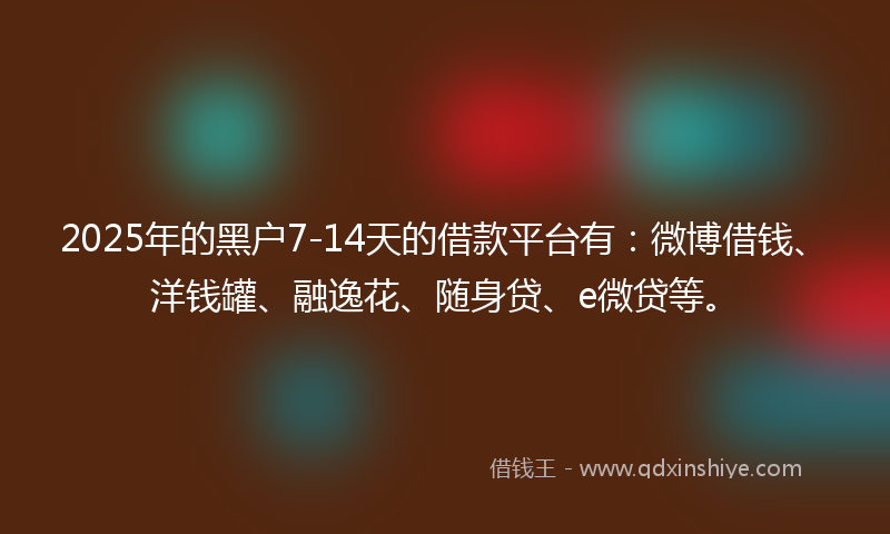 2025年的黑户7-14天的借款平台有：微博借钱、洋钱罐、融逸花、随身贷、e微贷等。