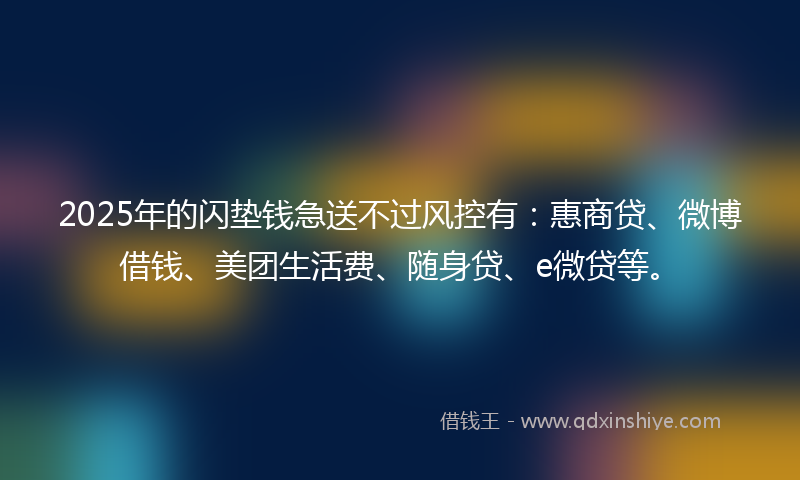 2025年的闪垫钱急送不过风控有：惠商贷、微博借钱、美团生活费、随身贷、e微贷等。