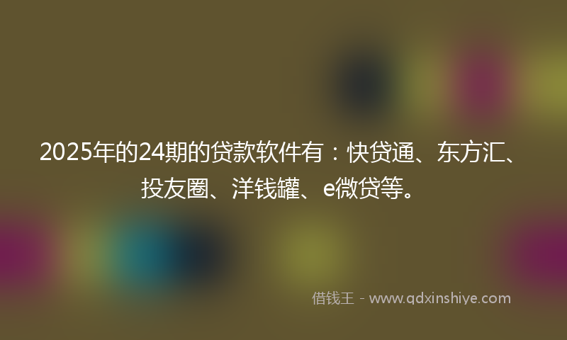 2025年的24期的贷款软件有：快贷通、东方汇、投友圈、洋钱罐、e微贷等。