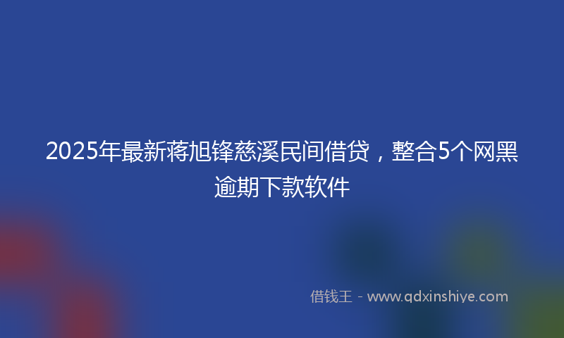 2025年最新蒋旭锋慈溪民间借贷，整合5个网黑逾期下款软件