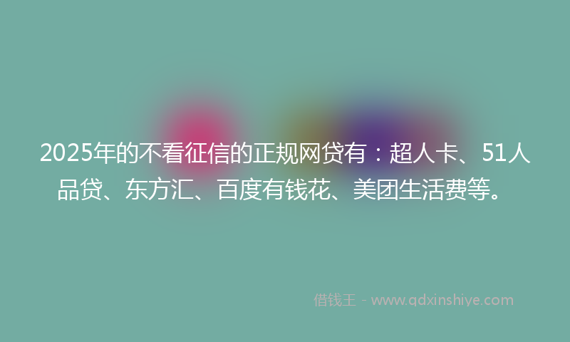 2025年的不看征信的正规网贷有：超人卡、51人品贷、东方汇、百度有钱花、美团生活费等。