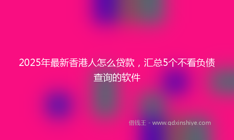 2025年最新香港人怎么贷款，汇总5个不看负债查询的软件