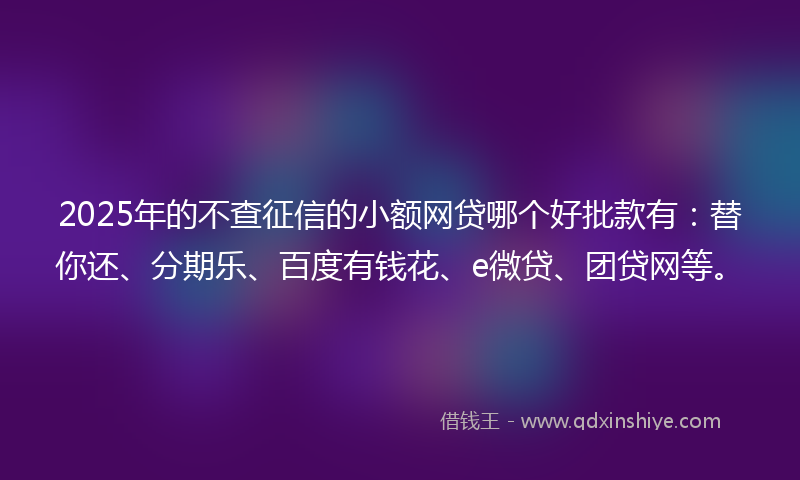 2025年的不查征信的小额网贷哪个好批款有：替你还、分期乐、百度有钱花、e微贷、团贷网等。