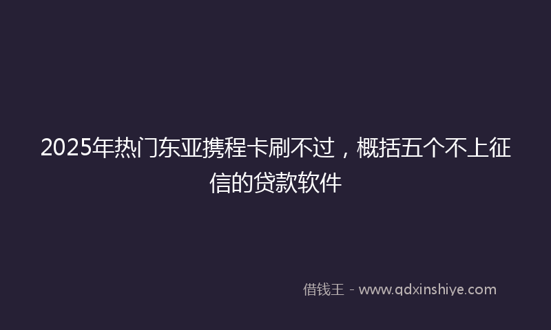 2025年热门东亚携程卡刷不过，概括五个不上征信的贷款软件