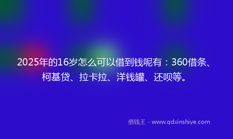 2025年的16岁怎么可以借到钱呢有：360借条、柯基贷、拉卡拉、洋钱罐、还呗等。