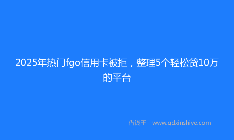 2025年热门fgo信用卡被拒，整理5个轻松贷10万的平台