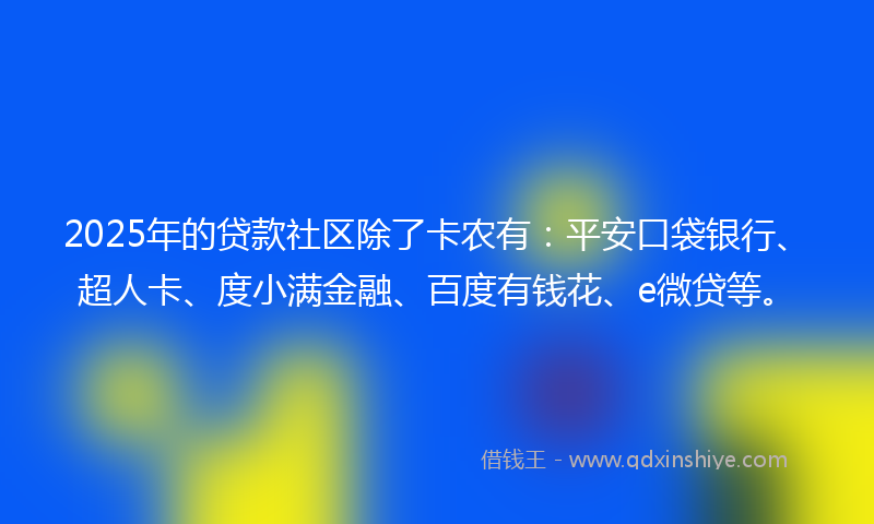 2025年的贷款社区除了卡农有：平安口袋银行、超人卡、度小满金融、百度有钱花、e微贷等。