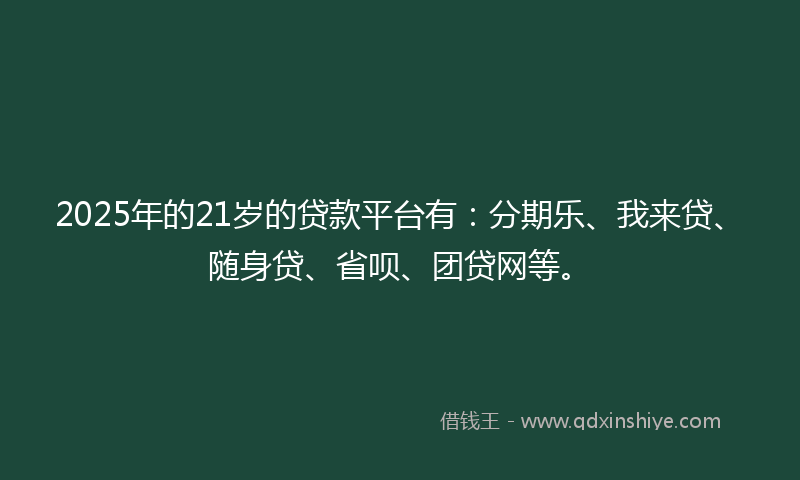 2025年的21岁的贷款平台有：分期乐、我来贷、随身贷、省呗、团贷网等。