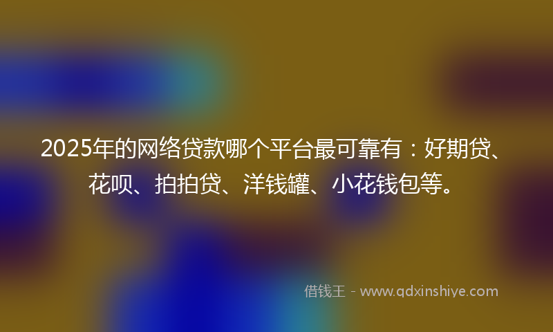 2025年的网络贷款哪个平台最可靠有：好期贷、花呗、拍拍贷、洋钱罐、小花钱包等。