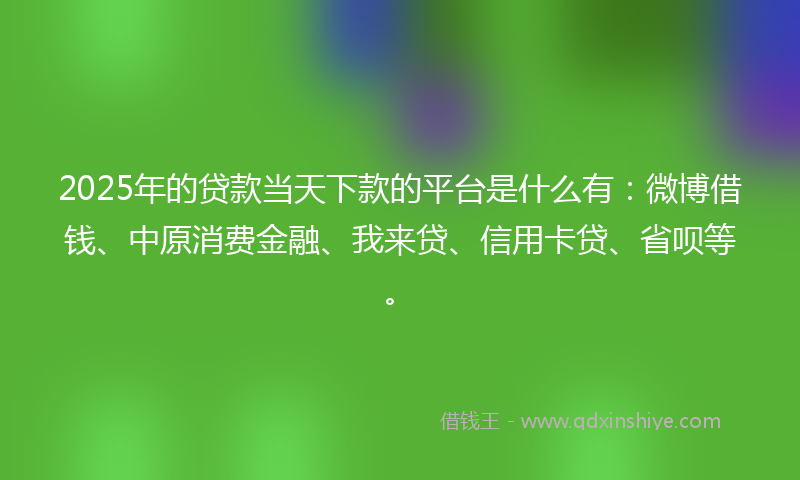 2025年的贷款当天下款的平台是什么有：微博借钱、中原消费金融、我来贷、信用卡贷、省呗等。